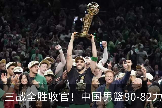 三战全胜收官！中国男篮90‑82力克喀麦隆，四国赛交出练兵答卷