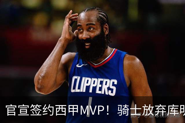 官宣签约西甲MVP！骑士放弃库明加，只愿给底薪！