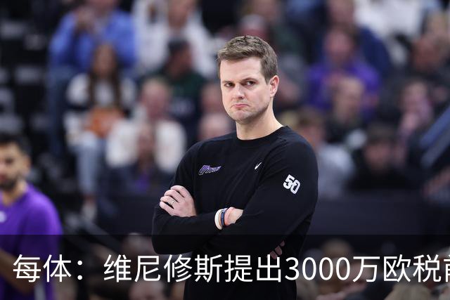 每体：维尼修斯提出3000万欧税前年薪及1500万忠诚奖，老佛爷不满