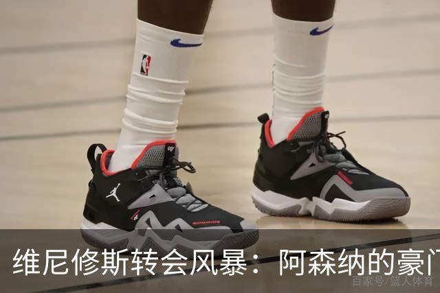 维尼修斯转会风暴：阿森纳的豪门野心与皇马的战术困局！