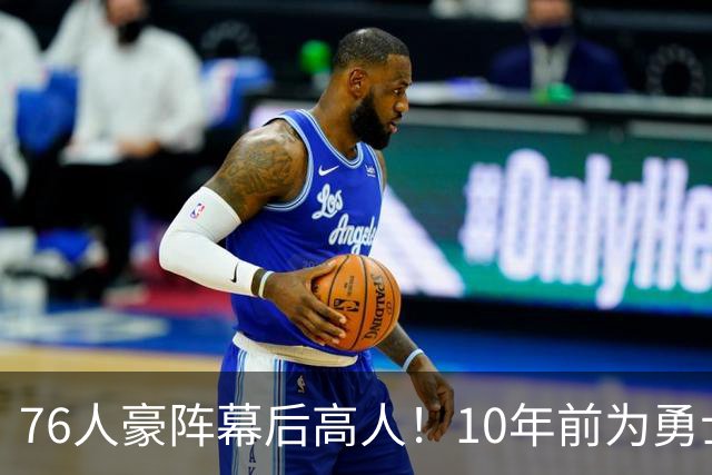 76人豪阵幕后高人！10年前为勇士搞定杜兰特，如今底薪拿下詹姆斯